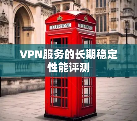 VPN服务的长期稳定性能评测 VPN服务的长期稳定性能评测