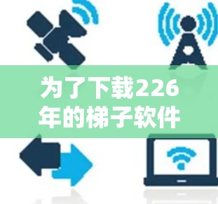 为了下载226年的<strong>梯子</strong>软件，您可以按照以下步骤进行