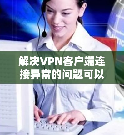 解决VPN客户端连接异常的问题可以分为几个步骤,以下是一步步的指南 解决VPN客户端连接异常的问题可以分为几个步骤,以下是一步步的指南