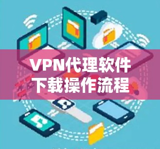 VPN代理软件下载操作流程解析 VPN代理软件下载操作流程解析