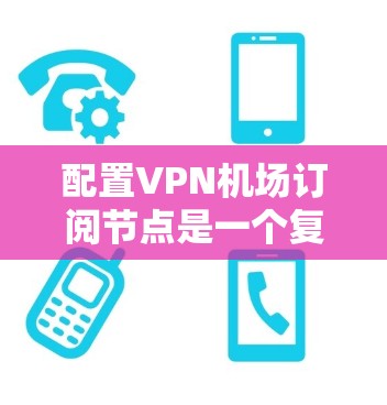 配置VPN机场订阅节点是一个复杂的过程,涉及多个关键步骤。以下是详细的步骤指南 配置VPN机场订阅节点是一个复杂的过程,涉及多个关键步骤。以下是详细的步骤指南