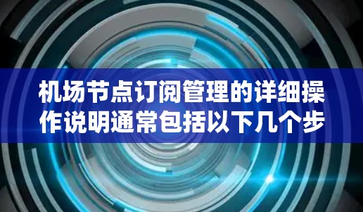 机场节点订阅管理的详细操作说明通常包括以下几个步骤,您可以根据实际情况调整,具体流程可能因机场和管理系统而有所不同。以下是一般的操作说明框架 机场节点订阅管理的详细操作说明通常包括以下几个步骤,您可以根据实际情况调整,具体流程可能因机场和管理系统而有所不同。以下是一般的操作说明框架
