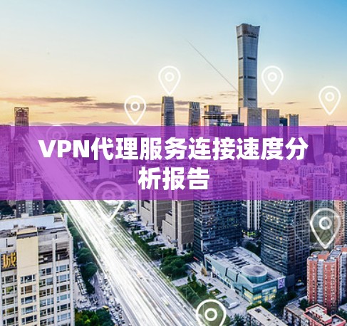 VPN代理服务连接速度分析报告 VPN代理服务连接速度分析报告