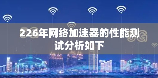 226年网络加速器的性能测试分析如下 226年网络加速器的性能测试分析如下