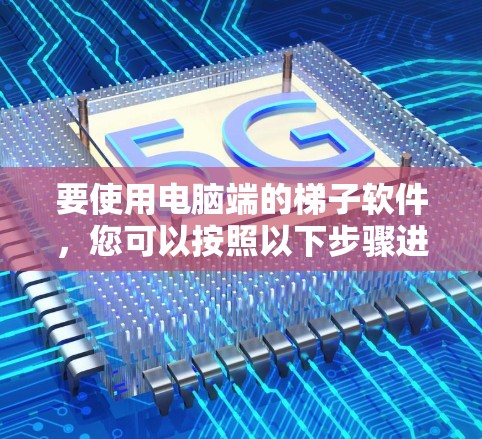 要使用电脑端的<strong>梯子</strong>软件，您可以按照以下步骤进行