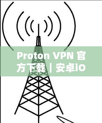 Proton VPN 官方下载|安卓iOS电脑端安装使用方法 Proton VPN 官方下载|安卓iOS电脑端安装使用方法