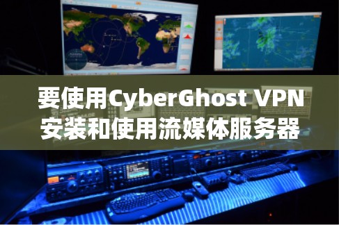 要使用CyberGhost VPN安装和使用流媒体服务器,可以按照以下步骤进行
