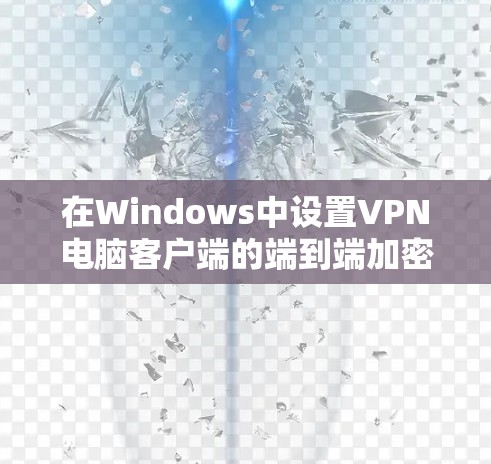 在Windows中设置VPN电脑客户端的端到端加密（E2E）配置，可以按照以下步骤进行