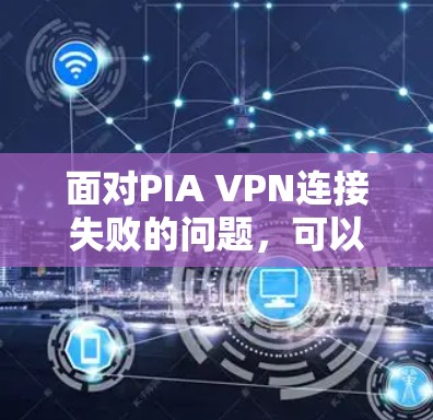 面对PIA VPN连接失败的问题,可以按照以下步骤进行排查和解决