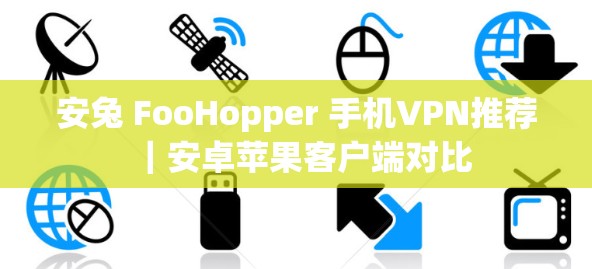 安兔 FooHopper 手机VPN推荐|安卓苹果客户端对比