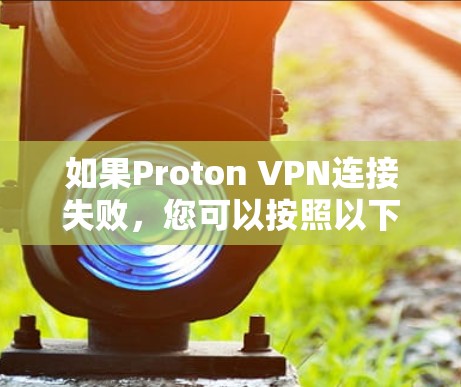 如果Proton VPN连接失败,您可以按照以下步骤进行排查和解决
