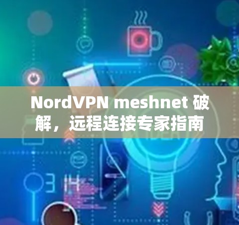 NordVPN meshnet 破解,远程连接专家指南