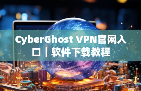 CyberGhost VPN官网入口|软件下载教程