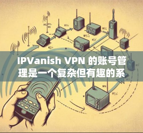 IPVanish VPN 的账号管理是一个复杂但有趣的系统，主要涉及登录、管理、设置密码以及删除账户等功能。以下是对该系统的详细介绍