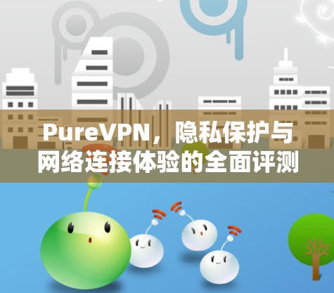 PureVPN,隐私保护与网络连接体验的全面评测