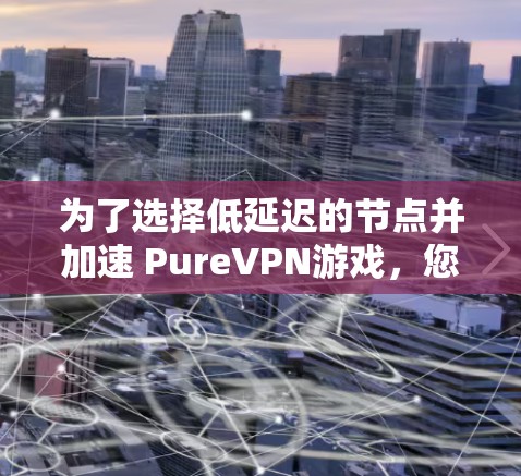 为了选择低延迟的节点并加速 PureVPN游戏,您可以按照以下步骤进行优化