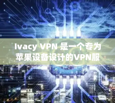 Ivacy VPN 是一个专为苹果设备设计的VPN服务,旨在提供安全、隐私且高效的网络连接。如果你有苹果设备,可以通过以下步骤在苹果设备上使用 Ivacy VPN