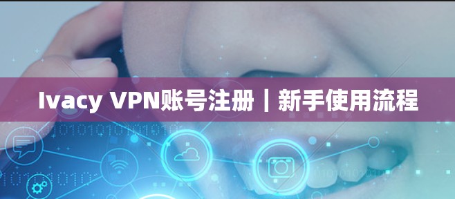 Ivacy VPN账号注册|新手使用流程
