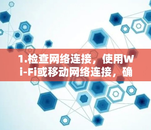 1.检查网络连接,使用Wi-Fi或移动网络连接,确保连接稳定,无误