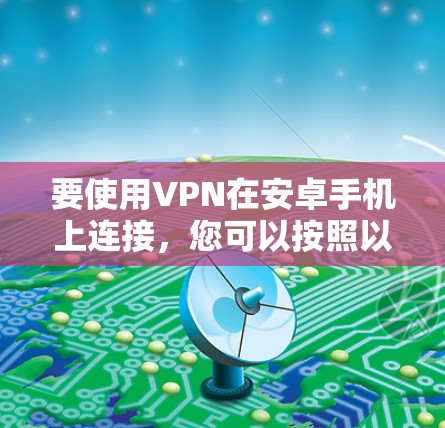 要使用VPN在安卓手机上连接,您可以按照以下步骤操作 要使用VPN在安卓手机上连接,您可以按照以下步骤操作