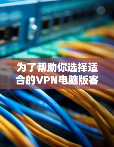 为了帮助你选择适合的VPN电脑版客户端,以下是一些关键步骤和推荐,帮助你做出明智的决定 为了帮助你选择适合的VPN电脑版客户端,以下是一些关键步骤和推荐,帮助你做出明智的决定