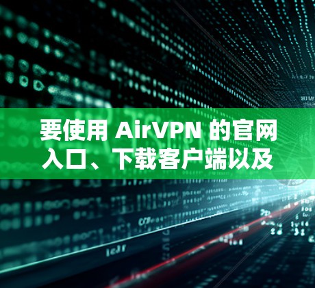 要使用 AirVPN 的官网入口、下载客户端以及设置教程,可以按照以下步骤进行