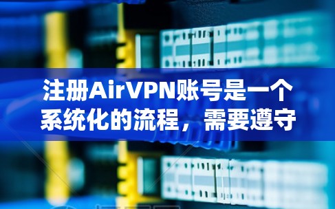注册AirVPN账号是一个系统化的流程，需要遵守他们的条款和政策，确保安全和隐私。以下是详细的步骤说明
