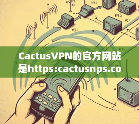 CactusVPN的官方网站是https:cactusnps.com。以下是一些关于如何访问CactusVPN的详细信息