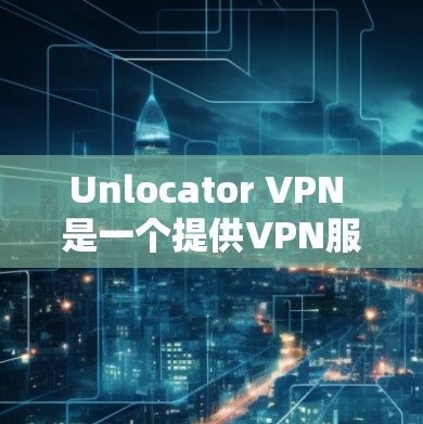 Unlocator VPN 是一个提供VPN服务的网站,用户可以通过其官网或应用商店下载客户端。以下是下载Unlocator VPN客户端的教程,涵盖安装、配置和使用的主要步骤