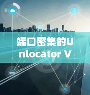 端口密集的Unlocator VPN服务器节点,性能与稳定性如何?