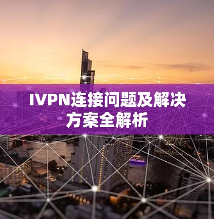 IVPN连接问题及解决方案全解析 IVPN连接问题及解决方案全解析