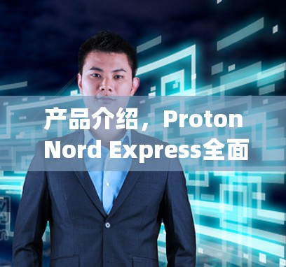 产品介绍,Proton Nord Express全面评测 产品介绍,Proton Nord Express全面评测