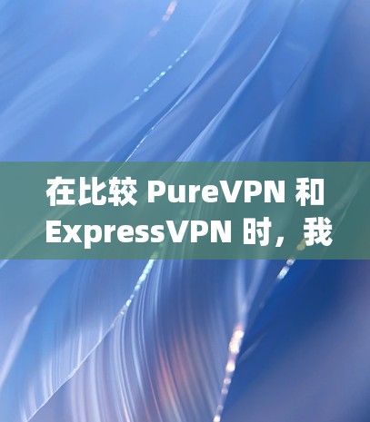 在比较 PureVPN 和 ExpressVPN 时,我们可以从以下几个方面进行分析