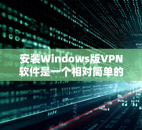 安装Windows版VPN软件是一个相对简单的过程,但需要仔细操作以确保安全和正确。以下是一个清晰的步骤指南