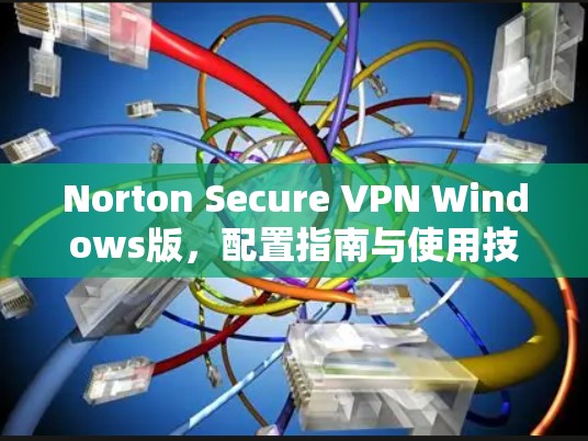 Norton Secure VPN Windows版,配置指南与使用技巧