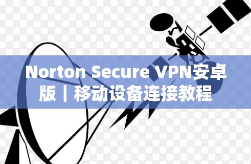 Norton Secure VPN安卓版｜移动设备连接教程