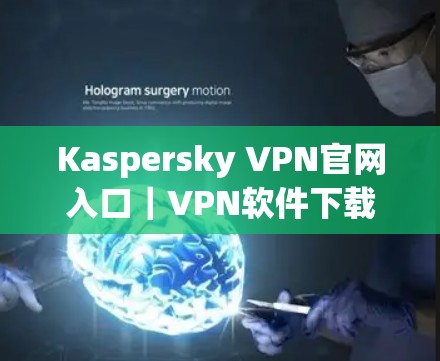Kaspersky VPN官网入口｜VPN软件下载教程