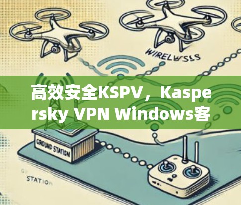 高效安全KSPV，Kaspersky VPN Windows客户端简单配置指南