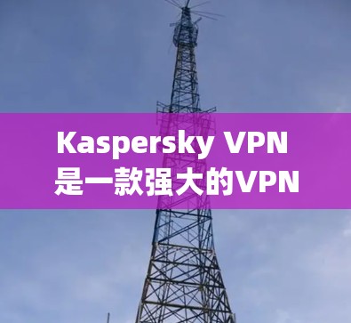 Kaspersky VPN 是一款强大的VPN软件，旨在提供高速度和低延迟的网络连接体验。以下是对其速度测试的详细评测