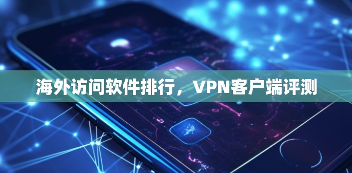 海外访问软件排行,VPN客户端评测 海外访问软件排行,VPN客户端评测