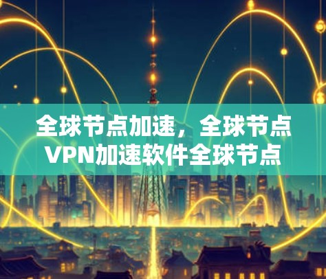 全球节点加速,全球节点VPN加速软件全球节点加速测试结果全面解析