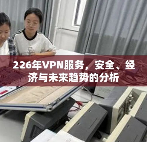 226年VPN服务,安全、经济与未来趋势的分析