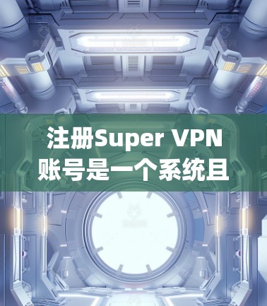 注册Super VPN账号是一个系统且需要谨慎的过程,以下是一步步的指南