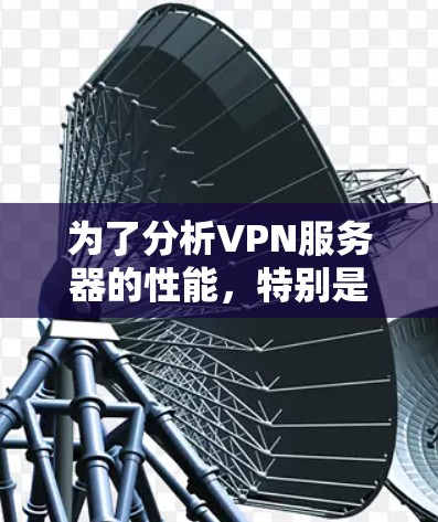 为了分析VPN服务器的性能,特别是节点测速,我们可以按照以下步骤进行 为了分析VPN服务器的性能,特别是节点测速,我们可以按照以下步骤进行