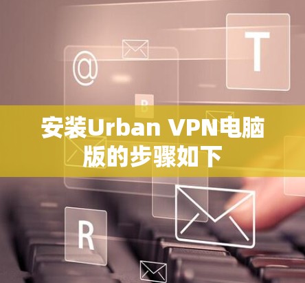 安装Urban VPN电脑版的步骤如下 安装Urban VPN电脑版的步骤如下