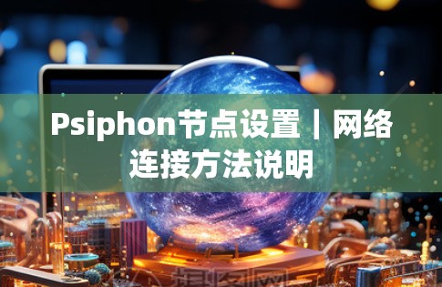 Psiphon节点设置｜网络连接方法说明