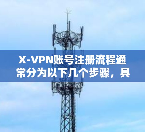 X-VPN账号注册流程通常分为以下几个步骤，具体流程可能会因平台而异，建议访问X-VPN官网确认最新的注册流程