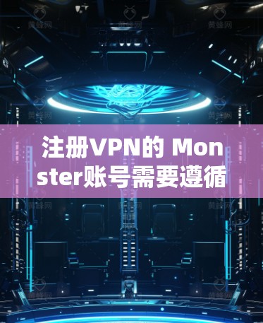 注册VPN的 Monster账号需要遵循以下步骤,确保安全和合规