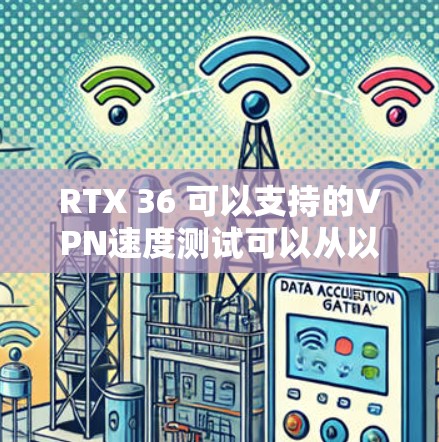 RTX 36 可以支持的VPN速度测试可以从以下几个方面进行分析
