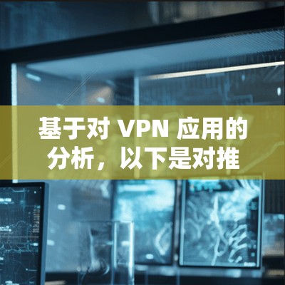 基于对 VPN 应用的分析，以下是对推荐的 VPN 应用的总结，旨在帮助用户选择最适合的工具